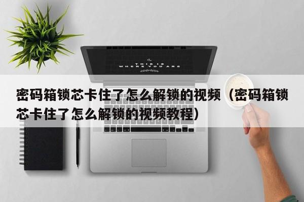 密码箱锁芯卡住了怎么解锁的视频（密码箱锁芯卡住了怎么解锁的视频教程）-第1张图片-晋江速捷自动化科技有限公司