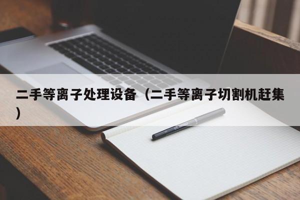 二手等离子处理设备（二手等离子切割机赶集）-第1张图片-晋江速捷自动化科技有限公司