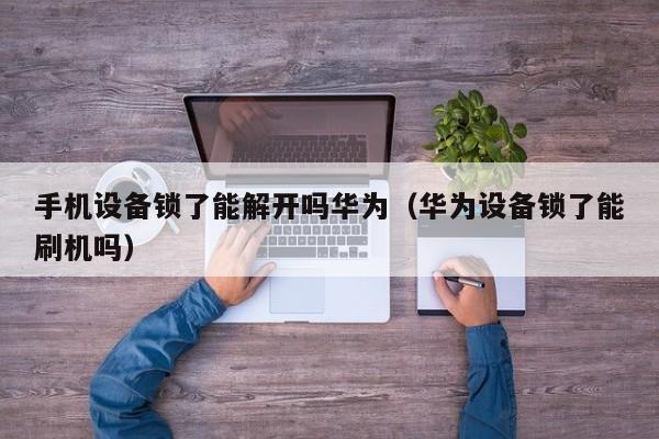 手机设备锁了能解开吗华为（华为设备锁了能刷机吗）-第1张图片-晋江速捷自动化科技有限公司