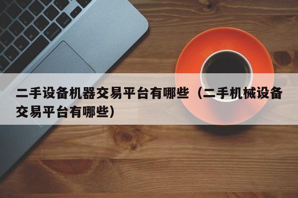 二手设备机器交易平台有哪些（二手机械设备交易平台有哪些）-第1张图片-晋江速捷自动化科技有限公司