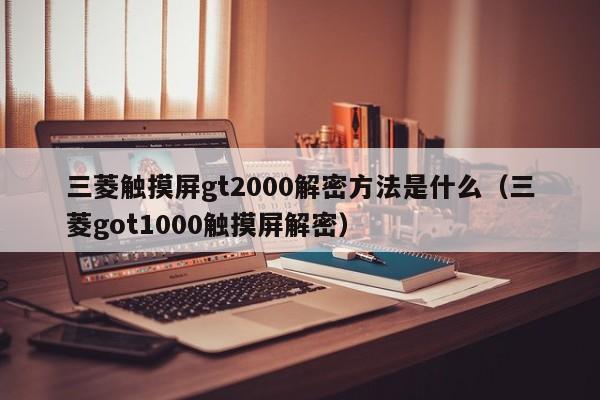 三菱触摸屏gt2000解密方法是什么（三菱got1000触摸屏解密）-第1张图片-晋江速捷自动化科技有限公司