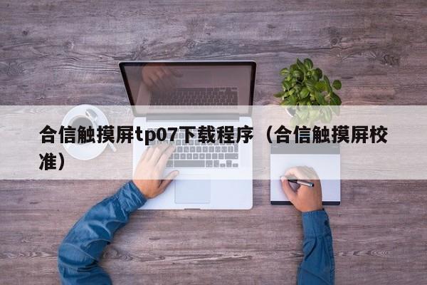 合信触摸屏tp07下载程序（合信触摸屏校准）-第1张图片-晋江速捷自动化科技有限公司