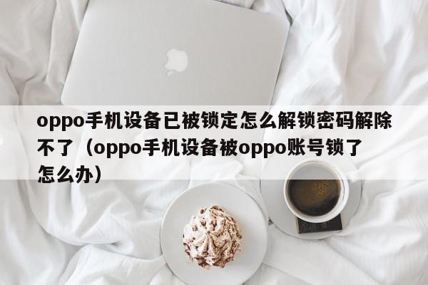 oppo手机设备已被锁定怎么解锁密码解除不了（oppo手机设备被oppo账号锁了怎么办）-第1张图片-晋江速捷自动化科技有限公司