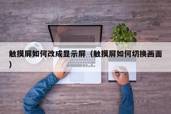 触摸屏如何改成显示屏（触摸屏如何切换画面）-第1张图片-晋江速捷自动化科技有限公司