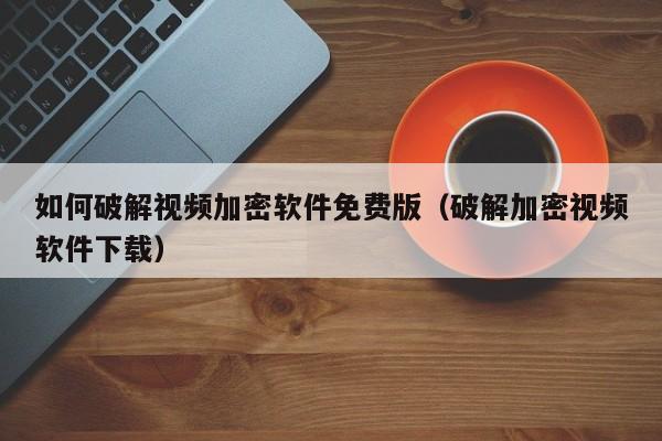 如何破解视频加密软件免费版（破解加密视频软件下载）-第1张图片-晋江速捷自动化科技有限公司