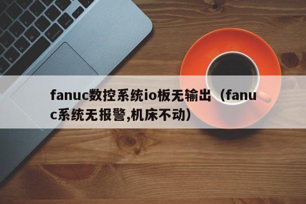 fanuc数控系统io板无输出（fanuc系统无报警,机床不动）-第1张图片-晋江速捷自动化科技有限公司