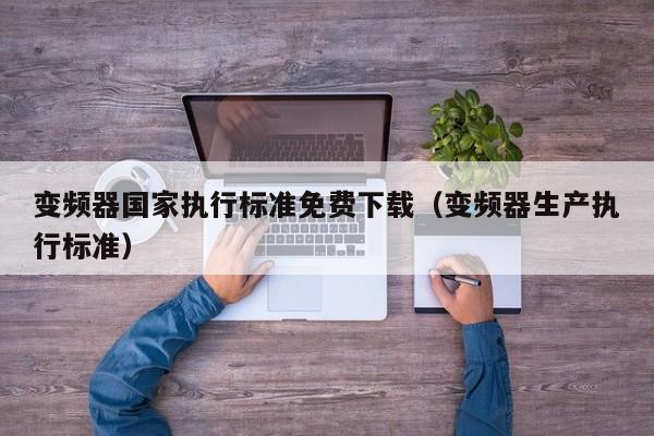 变频器国家执行标准免费下载（变频器生产执行标准）-第1张图片-晋江速捷自动化科技有限公司