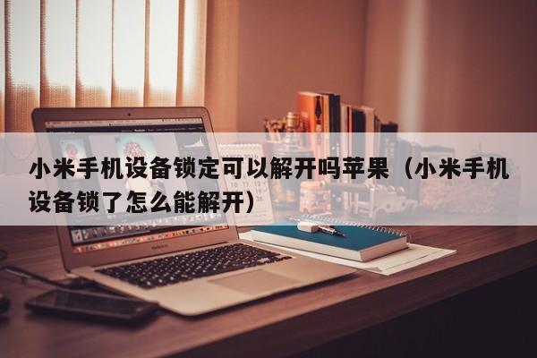 小米手机设备锁定可以解开吗苹果（小米手机设备锁了怎么能解开）-第1张图片-晋江速捷自动化科技有限公司