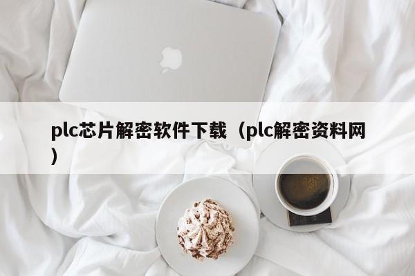 plc芯片解密软件下载（plc解密资料网）-第1张图片-晋江速捷自动化科技有限公司