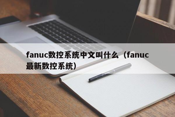 fanuc数控系统中文叫什么（fanuc最新数控系统）-第1张图片-晋江速捷自动化科技有限公司