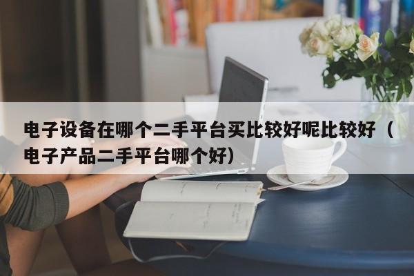 电子设备在哪个二手平台买比较好呢比较好（电子产品二手平台哪个好）-第1张图片-晋江速捷自动化科技有限公司