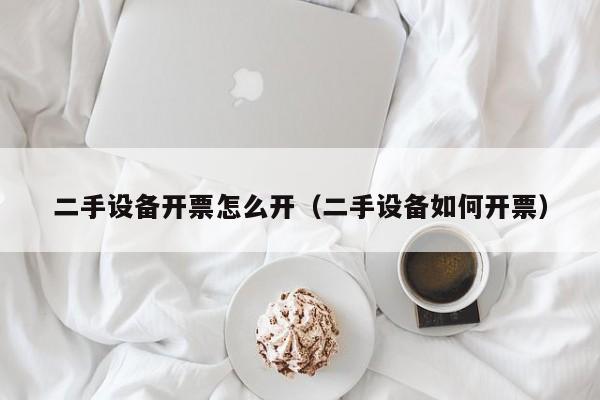 二手设备开票怎么开（二手设备如何开票）-第1张图片-晋江速捷自动化科技有限公司