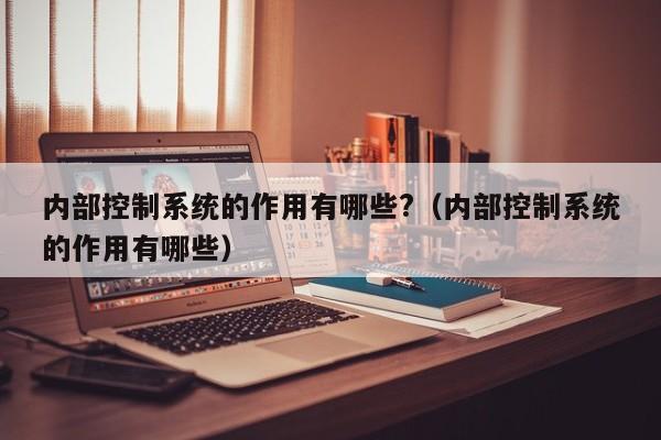 内部控制系统的作用有哪些?（内部控制系统的作用有哪些）-第1张图片-晋江速捷自动化科技有限公司