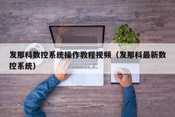 发那科数控系统操作教程视频（发那科最新数控系统）-第1张图片-晋江速捷自动化科技有限公司