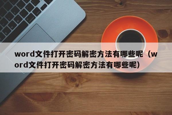 word文件打开密码解密方法有哪些呢（word文件打开密码解密方法有哪些呢）-第1张图片-晋江速捷自动化科技有限公司