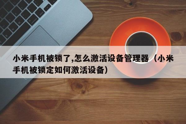小米手机被锁了,怎么激活设备管理器（小米手机被锁定如何激活设备）-第1张图片-晋江速捷自动化科技有限公司