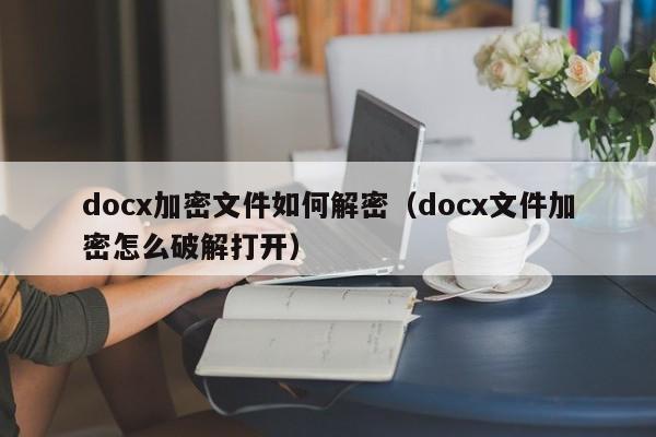 docx加密文件如何解密（docx文件加密怎么破解打开）-第1张图片-晋江速捷自动化科技有限公司