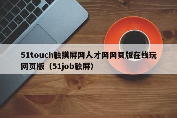 51touch触摸屏网人才网网页版在线玩网页版（51job触屏）-第1张图片-晋江速捷自动化科技有限公司