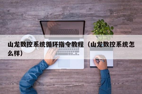 山龙数控系统循环指令教程（山龙数控系统怎么样）-第1张图片-晋江速捷自动化科技有限公司