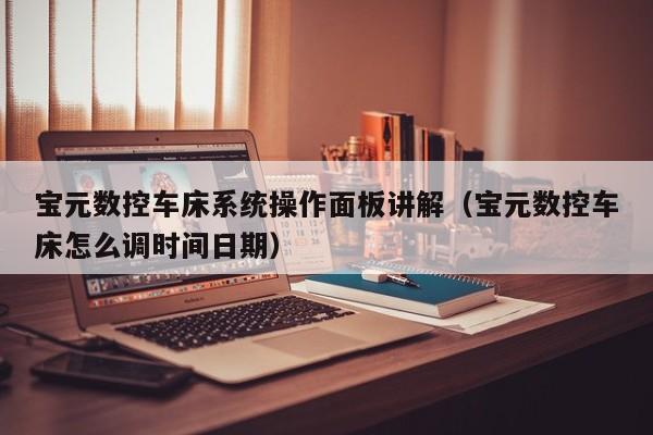 宝元数控车床系统操作面板讲解（宝元数控车床怎么调时间日期）-第1张图片-晋江速捷自动化科技有限公司