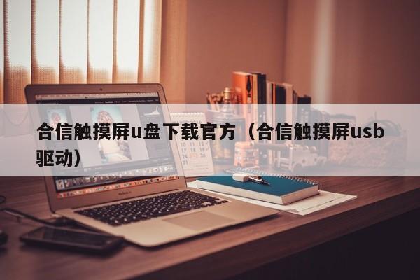 合信触摸屏u盘下载官方（合信触摸屏usb驱动）-第1张图片-晋江速捷自动化科技有限公司