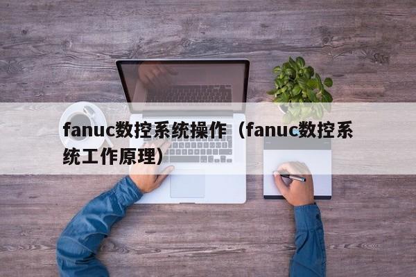 fanuc数控系统操作（fanuc数控系统工作原理）-第1张图片-晋江速捷自动化科技有限公司