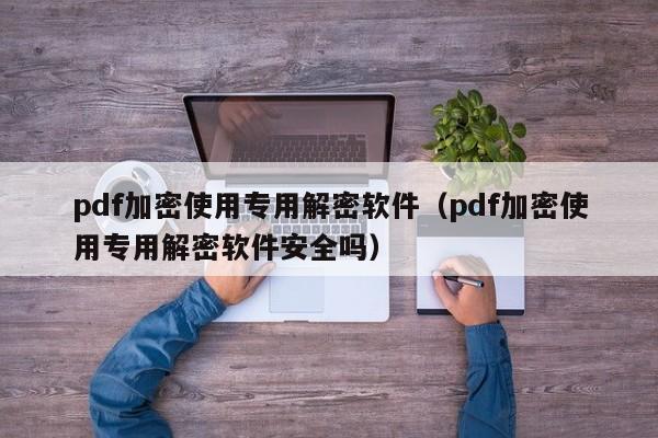 pdf加密使用专用解密软件（pdf加密使用专用解密软件安全吗）-第1张图片-晋江速捷自动化科技有限公司