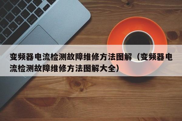 变频器电流检测故障维修方法图解（变频器电流检测故障维修方法图解大全）-第1张图片-晋江速捷自动化科技有限公司