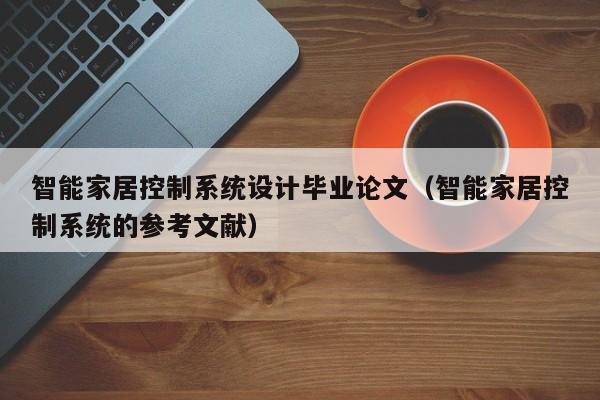 智能家居控制系统设计毕业论文（智能家居控制系统的参考文献）-第1张图片-晋江速捷自动化科技有限公司