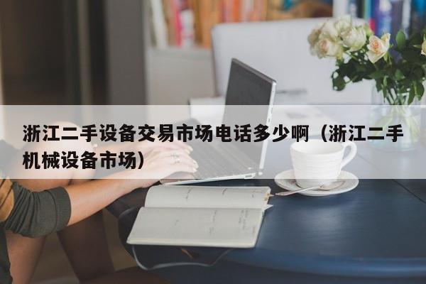 浙江二手设备交易市场电话多少啊（浙江二手机械设备市场）-第1张图片-晋江速捷自动化科技有限公司
