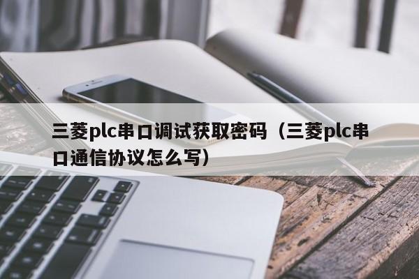 三菱plc串口调试获取密码（三菱plc串口通信协议怎么写）-第1张图片-晋江速捷自动化科技有限公司