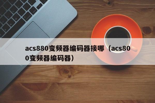 acs880变频器编码器接哪（acs800变频器编码器）-第1张图片-晋江速捷自动化科技有限公司