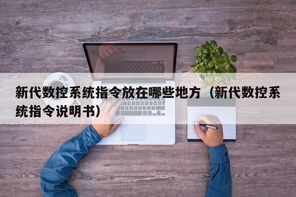 新代数控系统指令放在哪些地方（新代数控系统指令说明书）-第1张图片-晋江速捷自动化科技有限公司