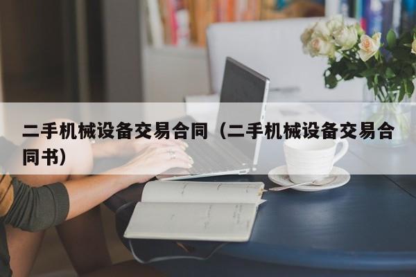 二手机械设备交易合同（二手机械设备交易合同书）-第1张图片-晋江速捷自动化科技有限公司