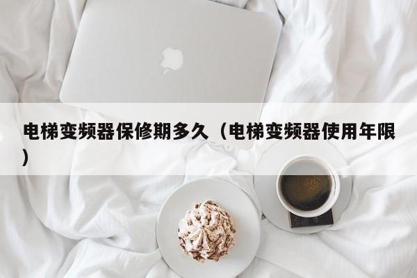 电梯变频器保修期多久（电梯变频器使用年限）-第1张图片-晋江速捷自动化科技有限公司
