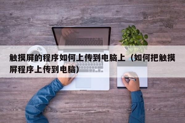 触摸屏的程序如何上传到电脑上（如何把触摸屏程序上传到电脑）-第1张图片-晋江速捷自动化科技有限公司