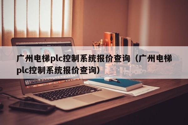 广州电梯plc控制系统报价查询（广州电梯plc控制系统报价查询）-第1张图片-晋江速捷自动化科技有限公司