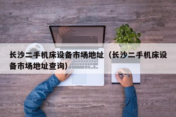 长沙二手机床设备市场地址（长沙二手机床设备市场地址查询）-第1张图片-晋江速捷自动化科技有限公司