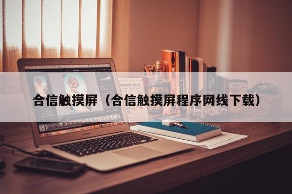 合信触摸屏（合信触摸屏程序网线下载）-第1张图片-晋江速捷自动化科技有限公司