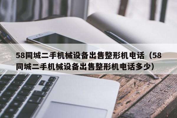 58同城二手机械设备出售整形机电话（58同城二手机械设备出售整形机电话多少）-第1张图片-晋江速捷自动化科技有限公司