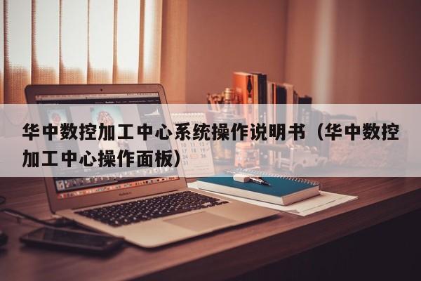 华中数控加工中心系统操作说明书（华中数控加工中心操作面板）-第1张图片-晋江速捷自动化科技有限公司