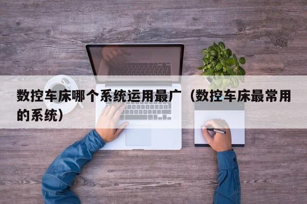 数控车床哪个系统运用最广（数控车床最常用的系统）-第1张图片-晋江速捷自动化科技有限公司