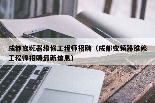成都变频器维修工程师招聘（成都变频器维修工程师招聘最新信息）-第1张图片-晋江速捷自动化科技有限公司