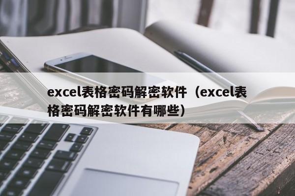 excel表格密码解密软件（excel表格密码解密软件有哪些）-第1张图片-晋江速捷自动化科技有限公司