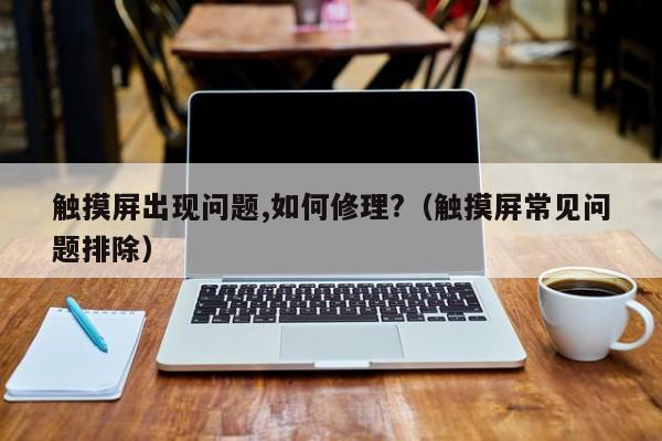 触摸屏出现问题,如何修理?（触摸屏常见问题排除）-第1张图片-晋江速捷自动化科技有限公司