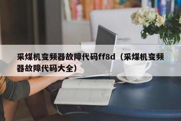 采煤机变频器故障代码ff8d（采煤机变频器故障代码大全）-第1张图片-晋江速捷自动化科技有限公司