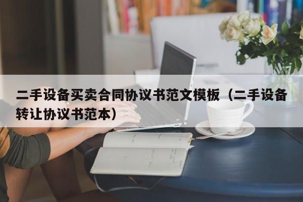 二手设备买卖合同协议书范文模板（二手设备转让协议书范本）-第1张图片-晋江速捷自动化科技有限公司
