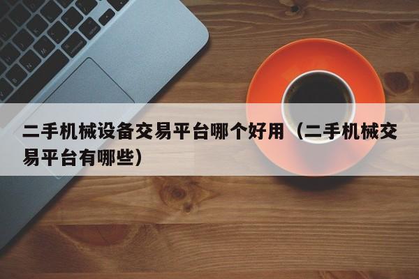 二手机械设备交易平台哪个好用（二手机械交易平台有哪些）-第1张图片-晋江速捷自动化科技有限公司