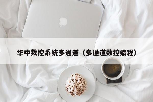 华中数控系统多通道（多通道数控编程）-第1张图片-晋江速捷自动化科技有限公司
