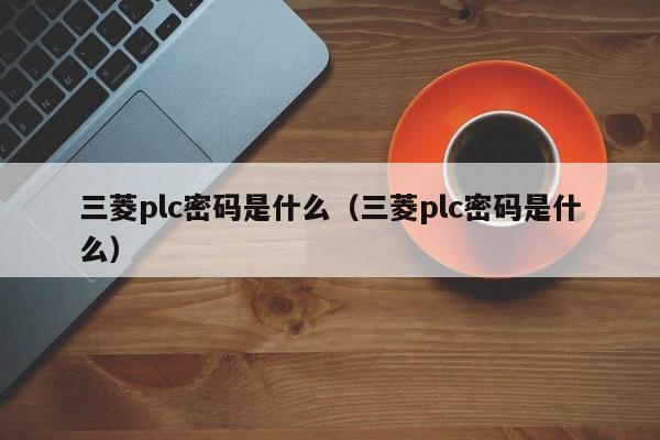 三菱plc密码是什么（三菱plc密码是什么）-第1张图片-晋江速捷自动化科技有限公司